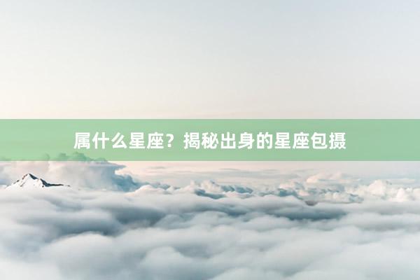 属什么星座？揭秘出身的星座包摄