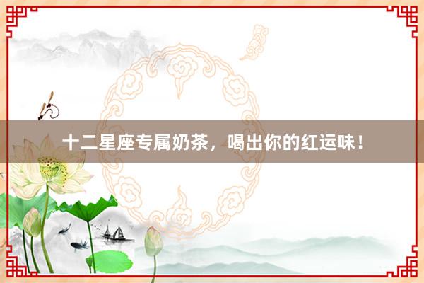 十二星座专属奶茶，喝出你的红运味！
